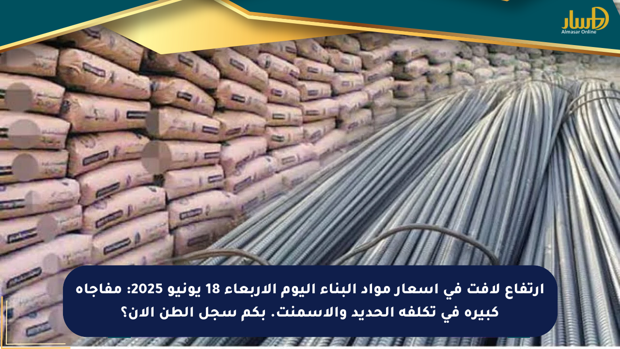 ارتفاع لافت في أسعار مواد البناء اليوم الأربعاء 18 يونيو 2025: مفاجأة كبيرة في تكلفة الحديد والإسمنت. بكم سجل الطن الآن؟